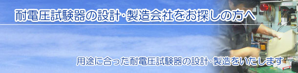 耐電圧試験器の設計･製造会社をお探しの方へ　用途に合った耐電圧試験器の設計･製造をいたします